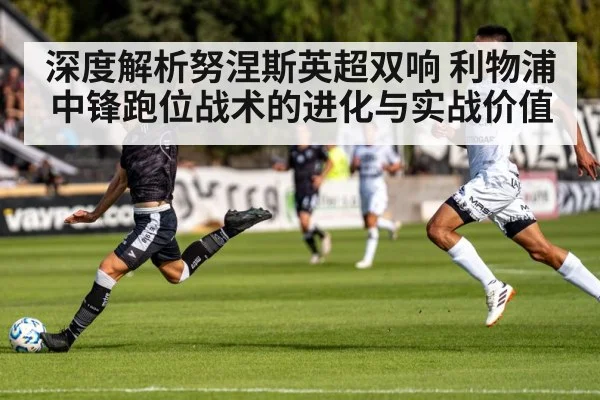 深度解析努涅斯英超双响 利物浦中锋跑位战术的进化与实战价值