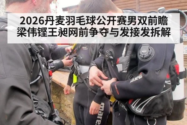 2026丹麦羽毛球公开赛男双前瞻 梁伟铿王昶网前争夺与发接发拆解